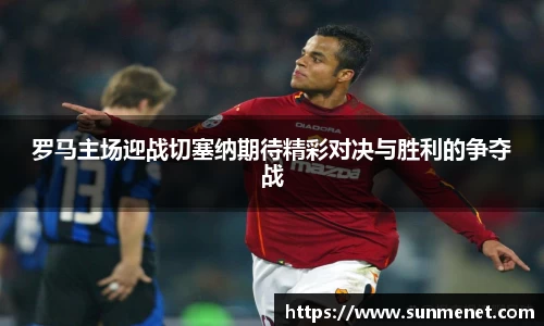 羅馬主場迎戰切塞納期待精彩對決與勝利的爭奪戰